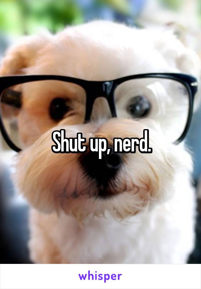 Shut up, nerd.