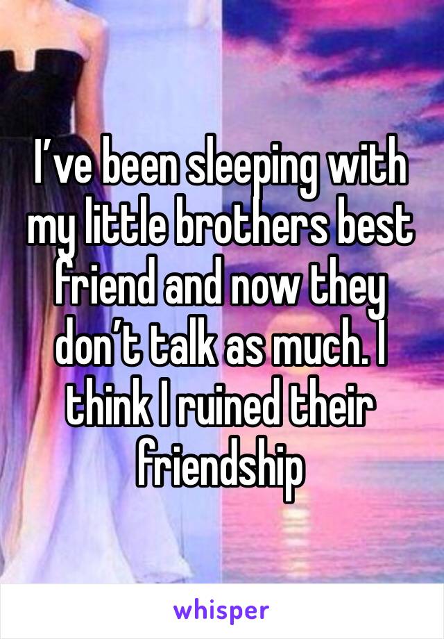 I’ve been sleeping with my little brothers best friend and now they don’t talk as much. I think I ruined their friendship