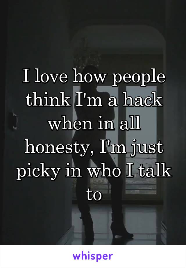 I love how people think I'm a hack when in all honesty, I'm just picky in who I talk to