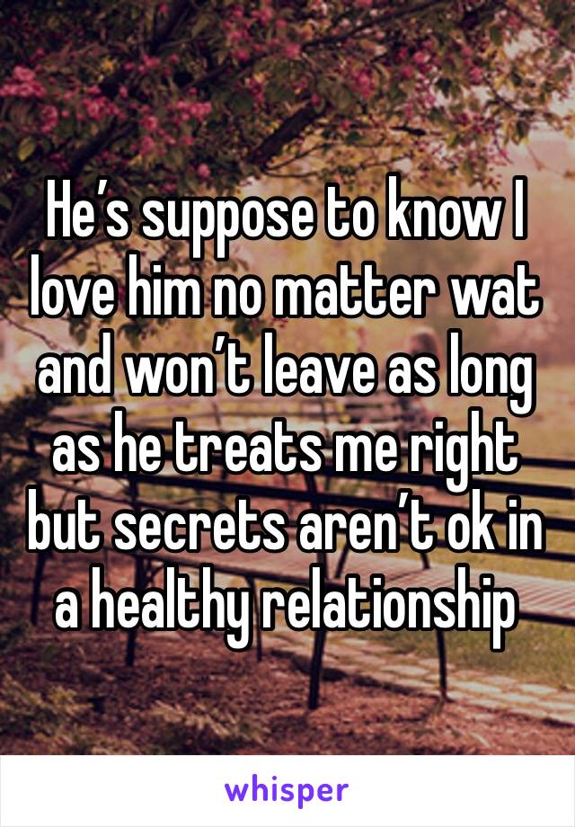 He’s suppose to know I love him no matter wat and won’t leave as long as he treats me right but secrets aren’t ok in a healthy relationship 