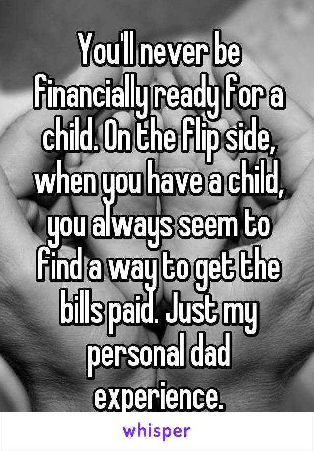 You'll never be financially ready for a child. On the flip side, when you have a child, you always seem to find a way to get the bills paid. Just my personal dad experience.