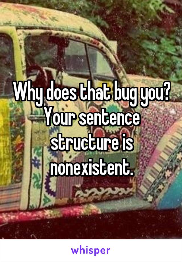 Why does that bug you? Your sentence structure is nonexistent.