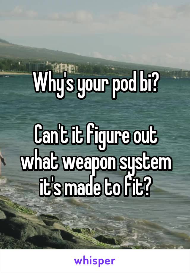 Why's your pod bi?

Can't it figure out what weapon system it's made to fit?
