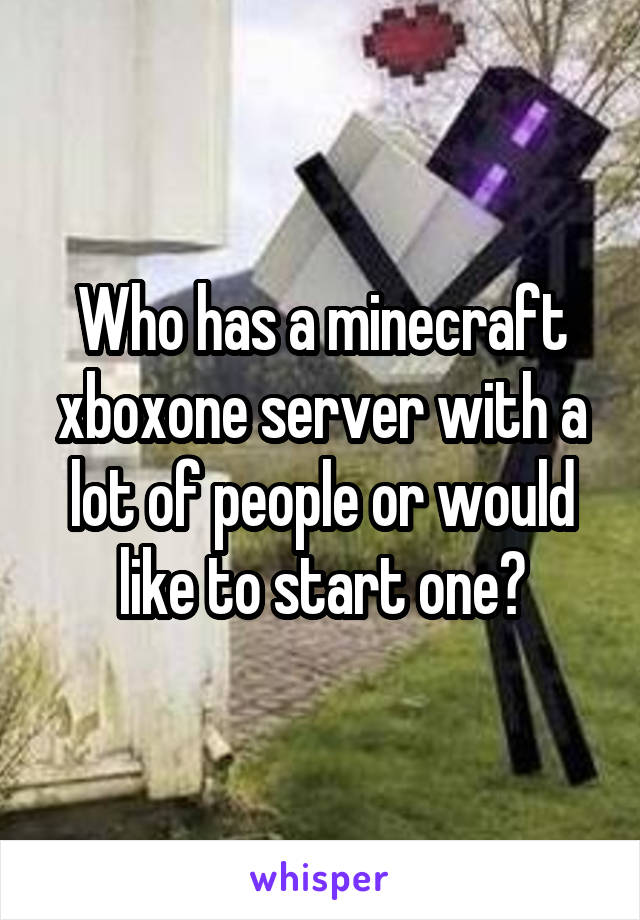 Who has a minecraft xboxone server with a lot of people or would like to start one?