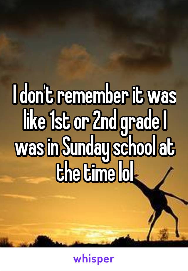I don't remember it was like 1st or 2nd grade I was in Sunday school at the time lol