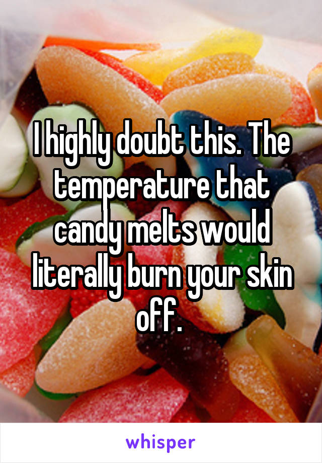 I highly doubt this. The temperature that candy melts would literally burn your skin off. 
