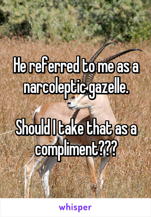 He referred to me as a narcoleptic gazelle.

Should I take that as a compliment???