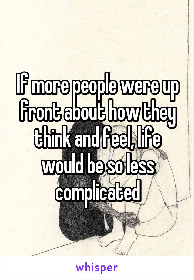 If more people were up front about how they think and feel, life would be so less complicated