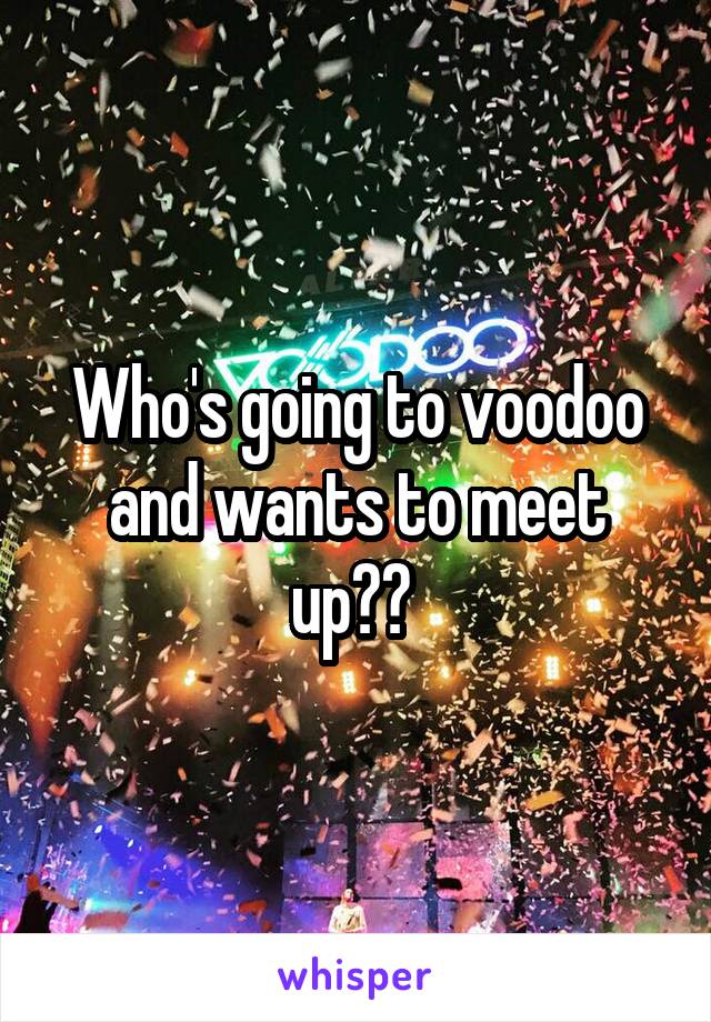 Who's going to voodoo and wants to meet up?? 