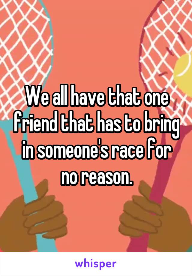 We all have that one friend that has to bring in someone's race for no reason.