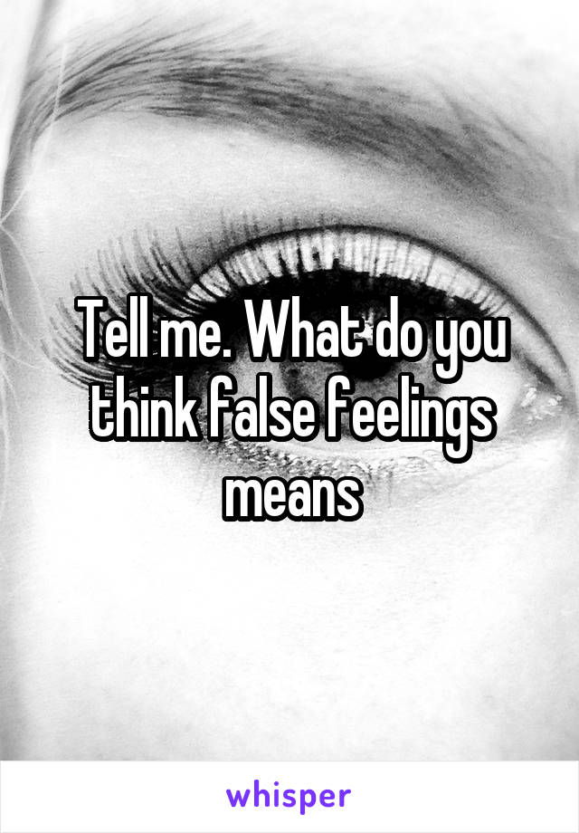 Tell me. What do you think false feelings means