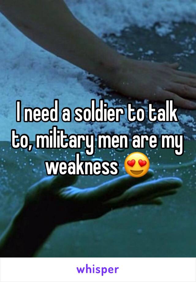 I need a soldier to talk to, military men are my weakness 😍