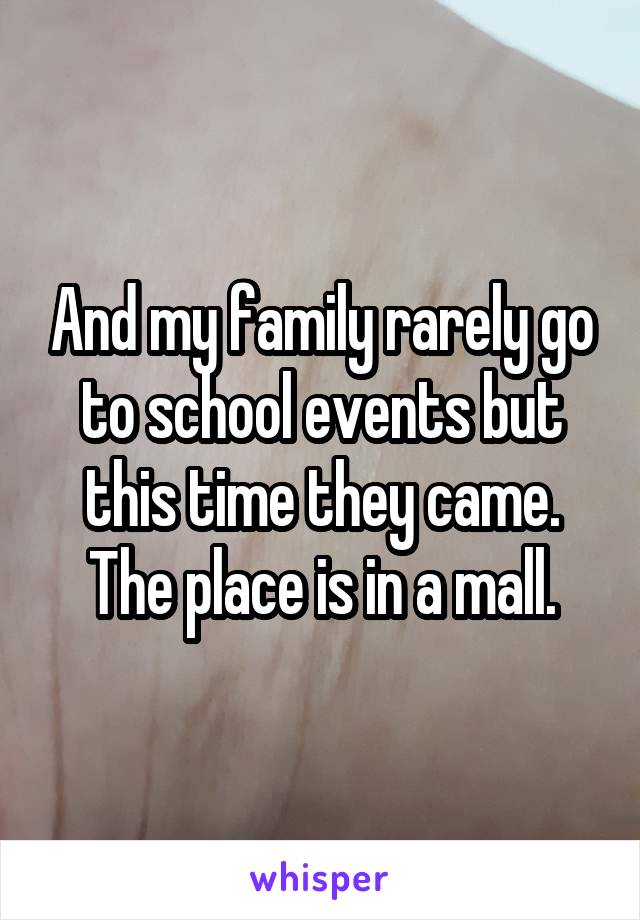 And my family rarely go to school events but this time they came. The place is in a mall.