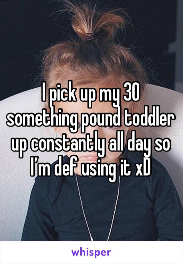 I pick up my 30 something pound toddler up constantly all day so I’m def using it xD