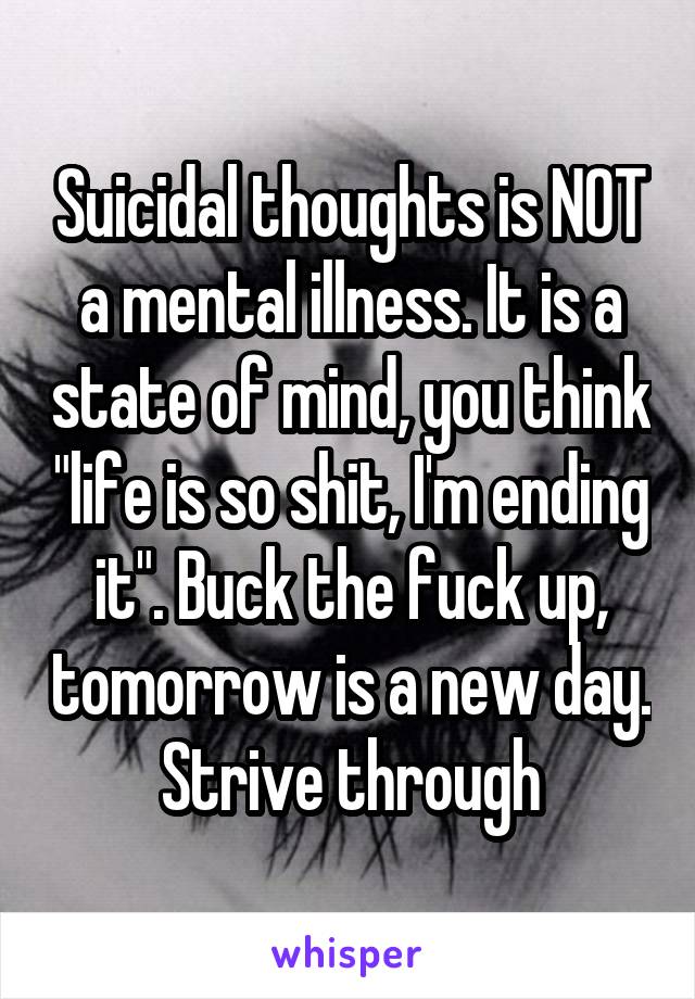 Suicidal thoughts is NOT a mental illness. It is a state of mind, you think "life is so shit, I'm ending it". Buck the fuck up, tomorrow is a new day. Strive through