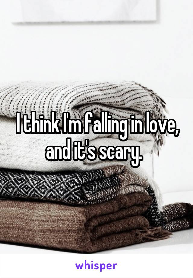 I think I'm falling in love, and it's scary.  