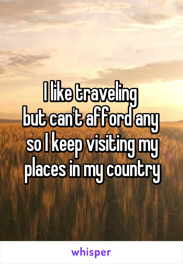 I like traveling 
but can't afford any 
so I keep visiting my places in my country