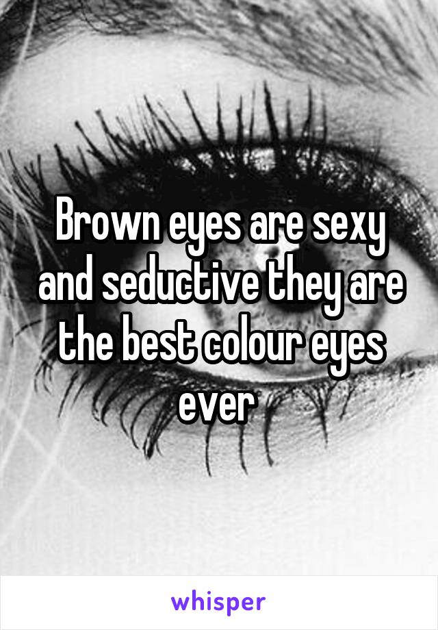 Brown eyes are sexy and seductive they are the best colour eyes ever 