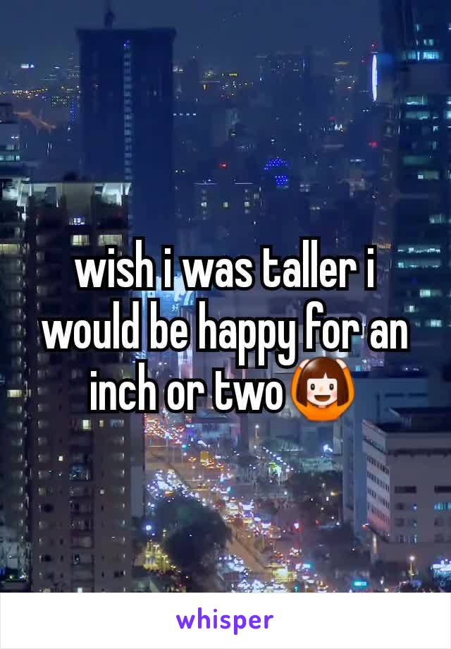 wish i was taller i would be happy for an inch or two🙆