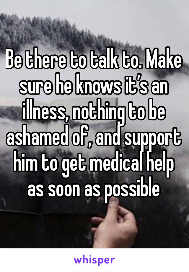 Be there to talk to. Make sure he knows it’s an illness, nothing to be ashamed of, and support him to get medical help as soon as possible