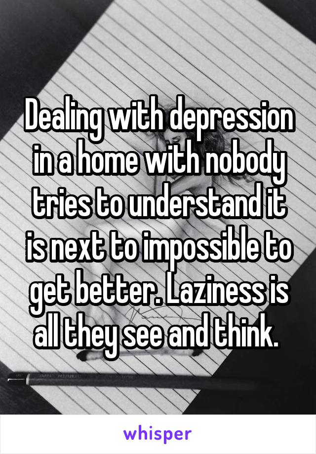 Dealing with depression in a home with nobody tries to understand it is next to impossible to get better. Laziness is all they see and think. 