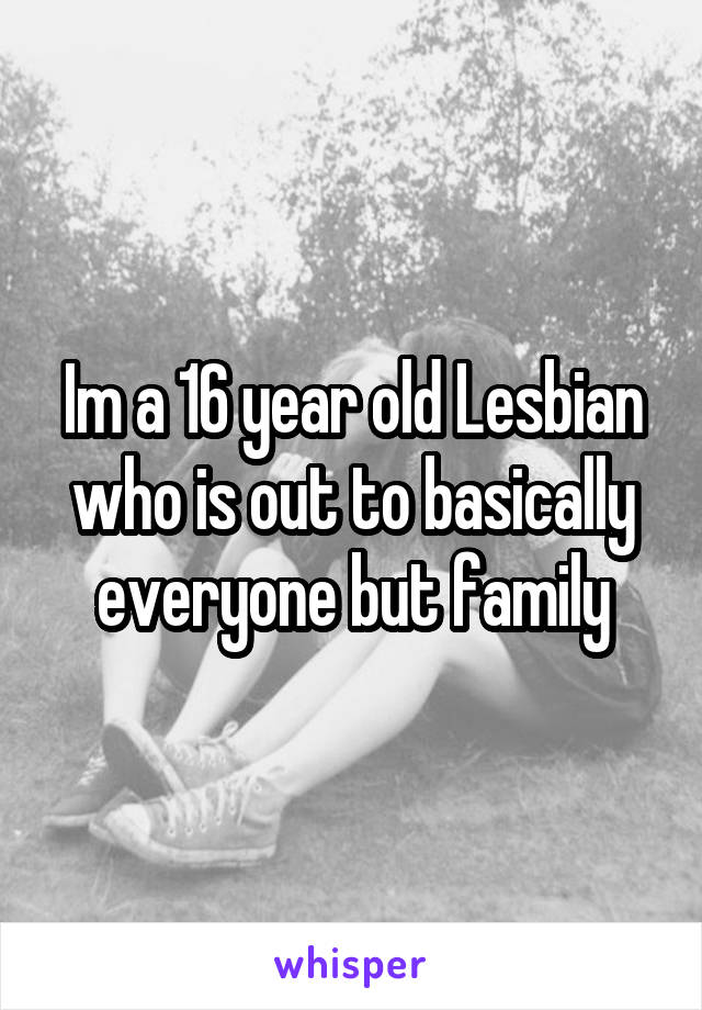 Im a 16 year old Lesbian who is out to basically everyone but family
