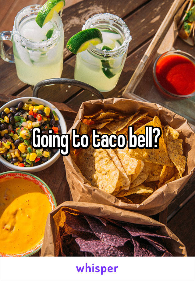 Going to taco bell? 