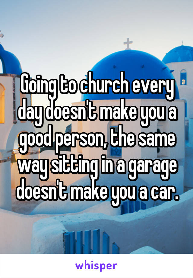 Going to church every day doesn't make you a good person, the same way sitting in a garage doesn't make you a car.