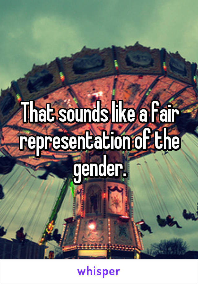 That sounds like a fair representation of the gender.