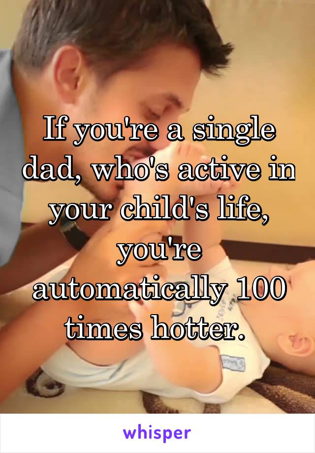 If you're a single dad, who's active in your child's life, you're automatically 100 times hotter. 