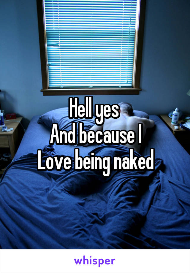 Hell yes 
And because I
Love being naked