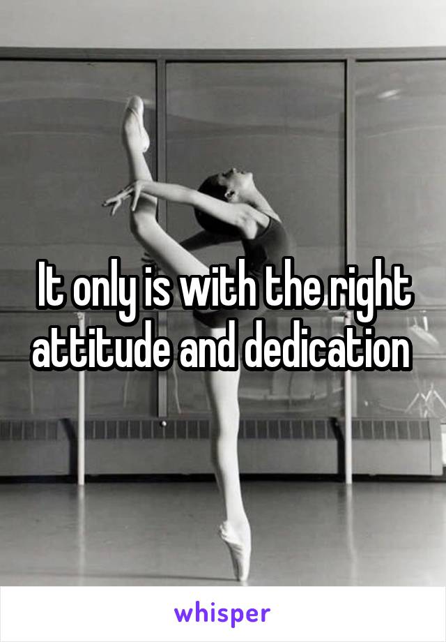 It only is with the right attitude and dedication 