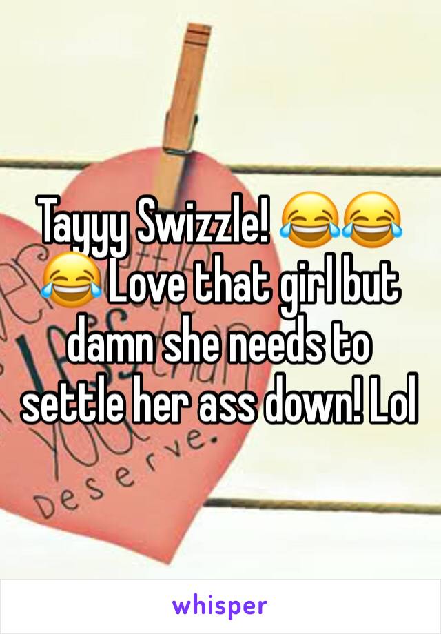 Tayyy Swizzle! 😂😂😂 Love that girl but damn she needs to settle her ass down! Lol