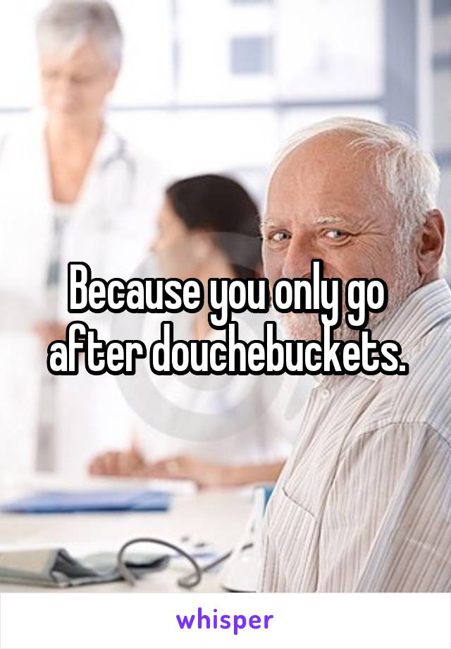 Because you only go after douchebuckets.