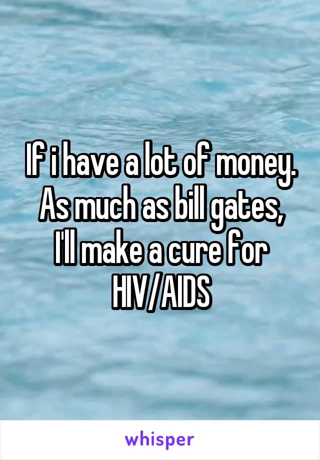 If i have a lot of money. As much as bill gates,
I'll make a cure for HIV/AIDS