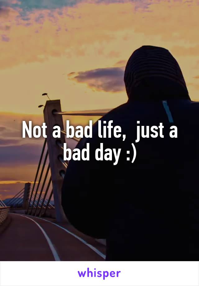 Not a bad life,  just a bad day :)