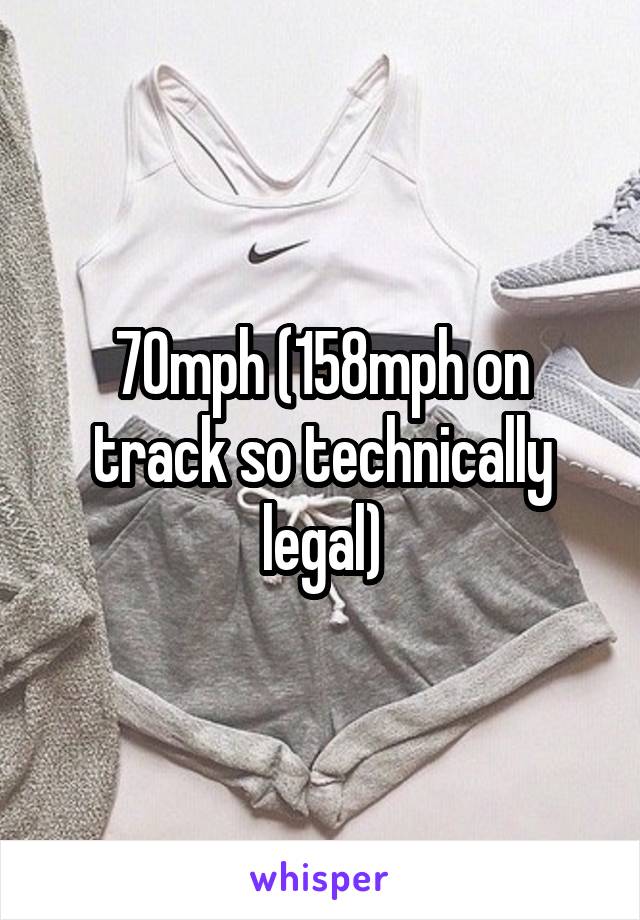 70mph (158mph on track so technically legal)