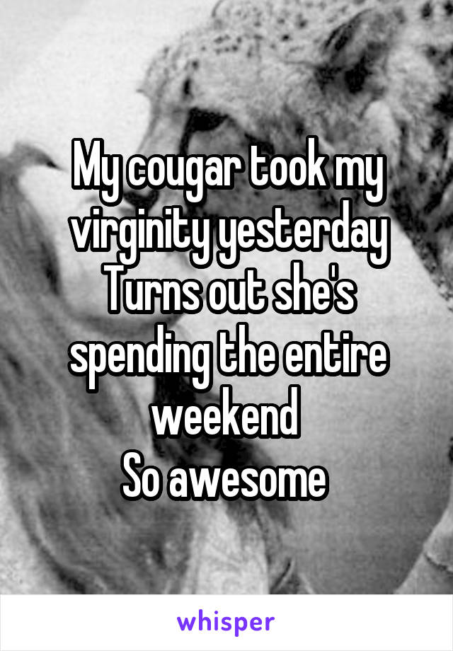 My cougar took my virginity yesterday
Turns out she's spending the entire weekend 
So awesome 