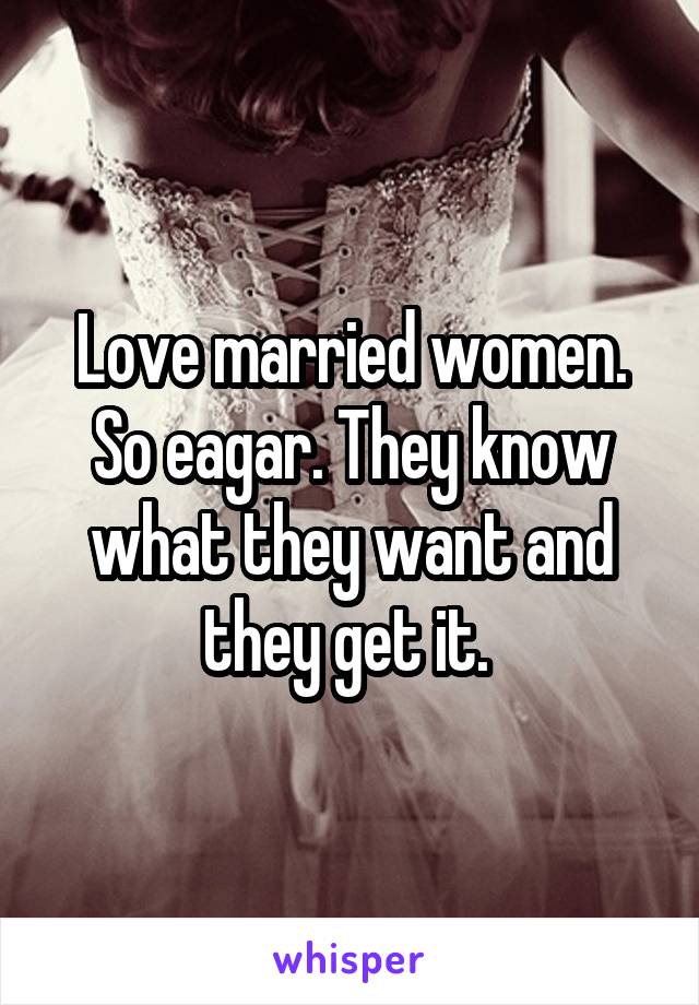 Love married women. So eagar. They know what they want and they get it. 
