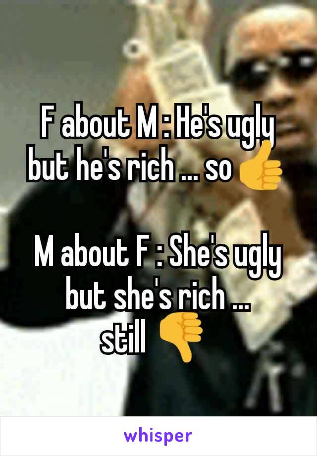 F about M : He's ugly but he's rich ... so👍

M about F : She's ugly but she's rich ...
still 👎 