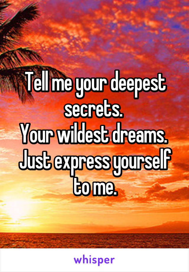 Tell me your deepest secrets. 
Your wildest dreams. 
Just express yourself to me.