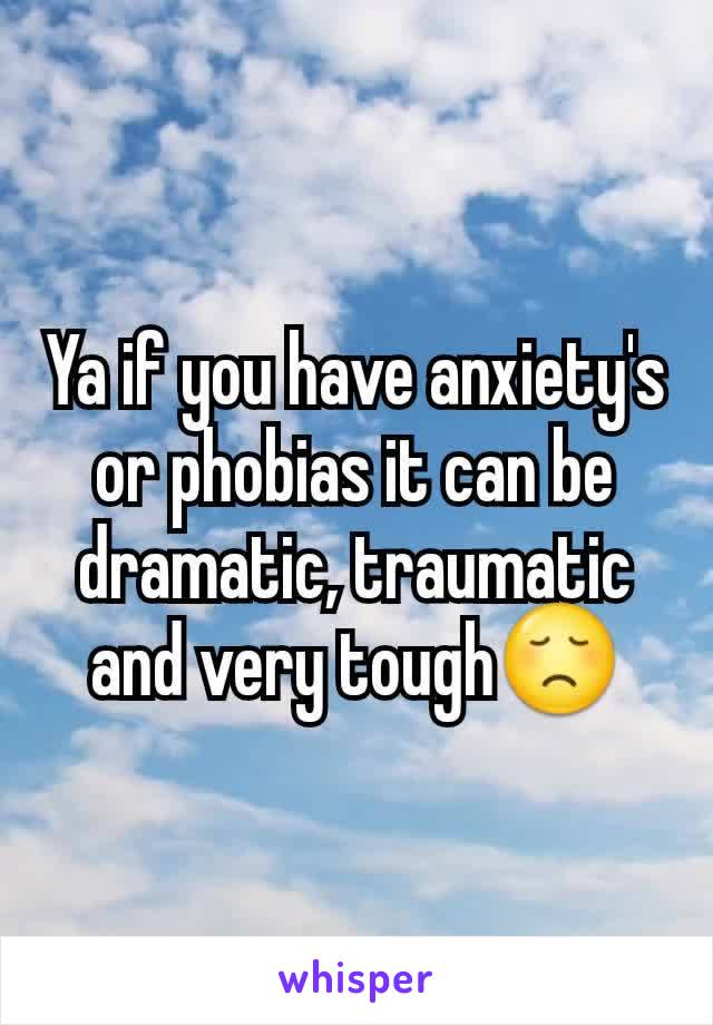 Ya if you have anxiety's or phobias it can be dramatic, traumatic and very tough😞