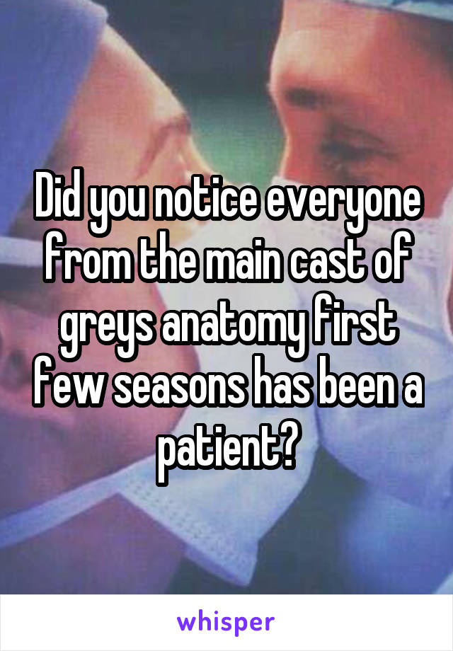 Did you notice everyone from the main cast of greys anatomy first few seasons has been a patient?