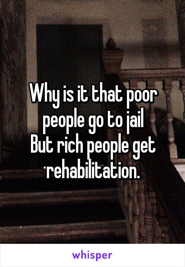 Why is it that poor people go to jail
But rich people get rehabilitation.