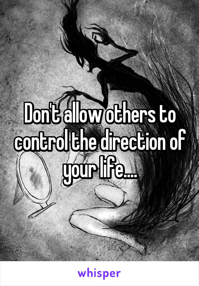 Don't allow others to control the direction of your life....