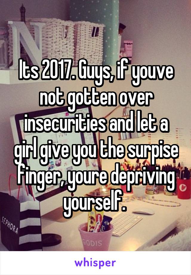 Its 2017. Guys, if youve not gotten over insecurities and let a girl give you the surpise finger, youre depriving yourself. 