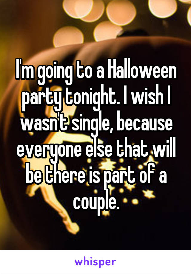 I'm going to a Halloween party tonight. I wish I wasn't single, because everyone else that will be there is part of a couple.