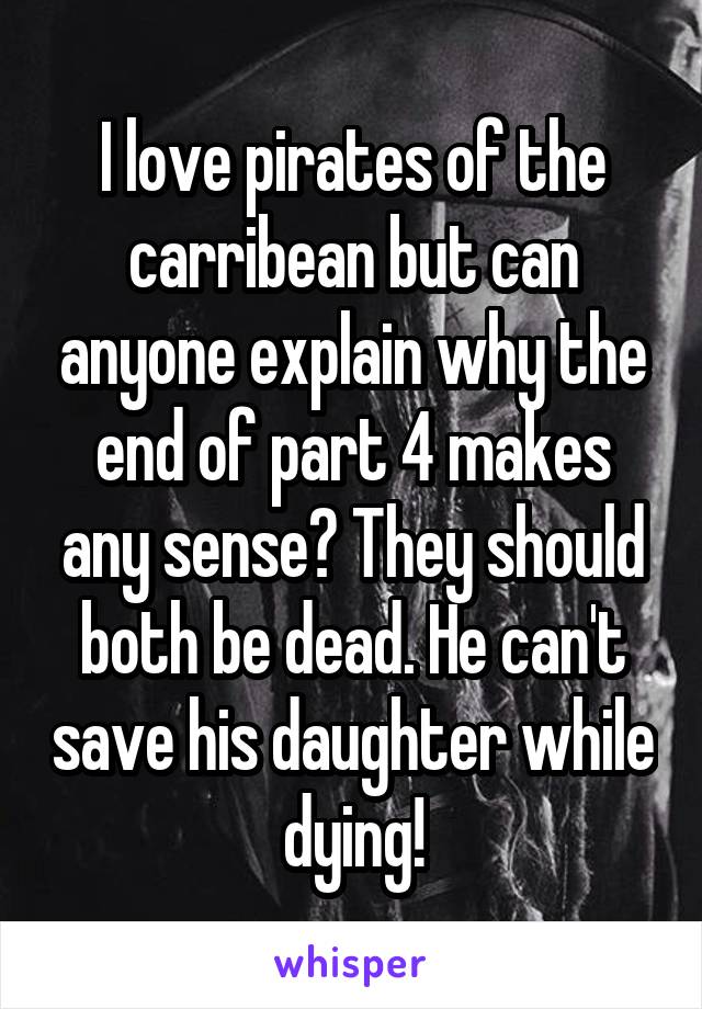 I love pirates of the carribean but can anyone explain why the end of part 4 makes any sense? They should both be dead. He can't save his daughter while dying!