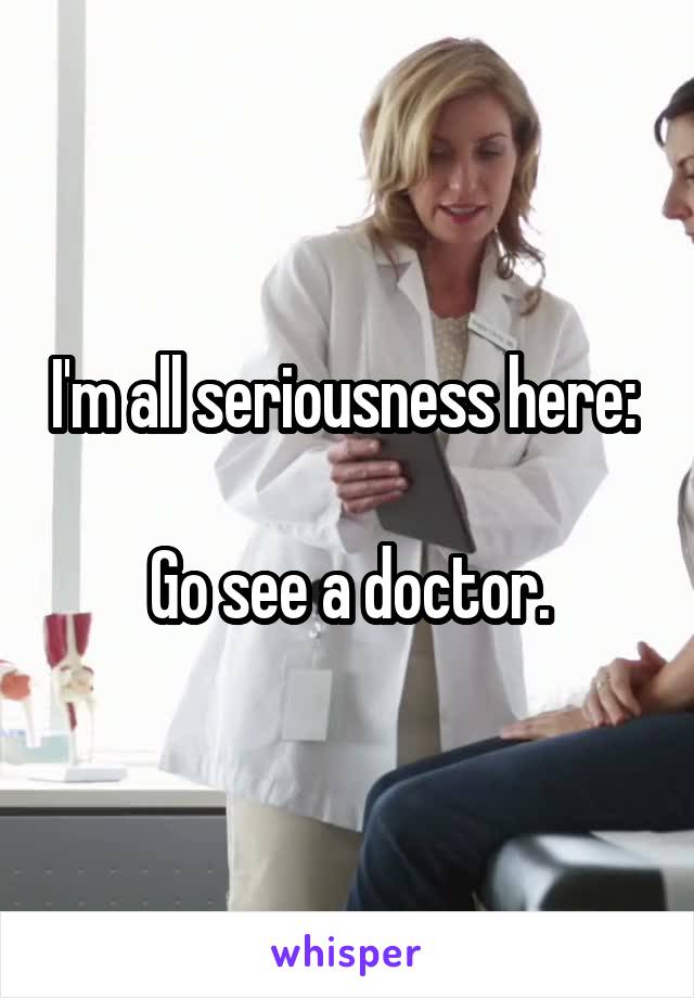 I'm all seriousness here: 

Go see a doctor.