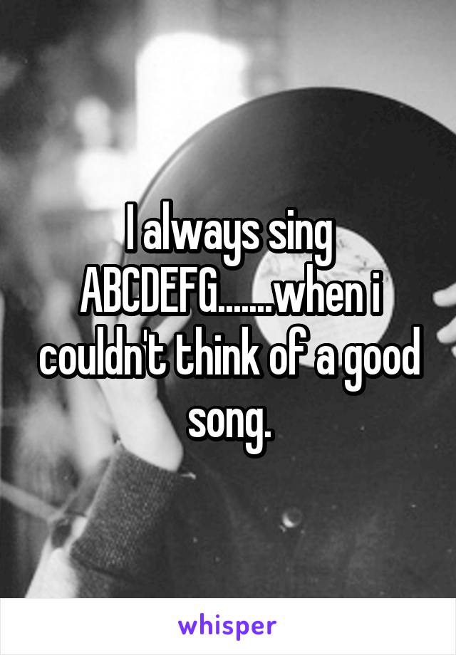 I always sing ABCDEFG.......when i couldn't think of a good song.